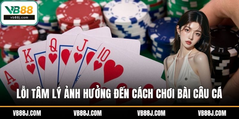 Cách Chơi Bài Câu Cá Chi Tiết Cho Thành Viên Mới Tại VB88 4 Lỗi tâm lý ảnh hưởng đến cách chơi bài câu cá